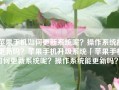 苹果手机如何更新系统呢？操作系统能更新吗？苹果手机升级系统「苹果手机如何更新系统呢？操作系统能更新吗？」