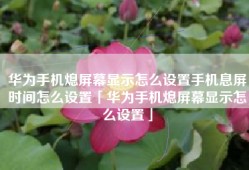 华为手机熄屏幕显示怎么设置手机息屏时间怎么设置「华为手机熄屏幕显示怎么设置」